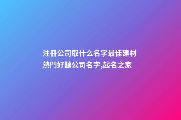 注冊公司取什么名字最佳建材 熱門好聽公司名字,起名之家